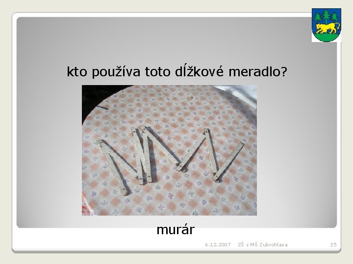 kto používa toto dĺžkové meradlo? murár 6. 12. 2007 ZŠ s MŠ Zubrohlava 25