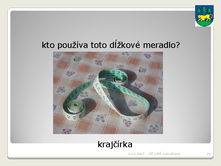 kto používa toto dĺžkové meradlo? krajčírka 6. 12. 2007 ZŠ s MŠ Zubrohlava 26