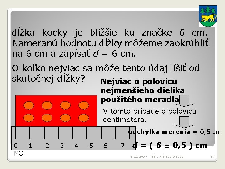 dĺžka kocky je bližšie ku značke 6 cm. Nameranú hodnotu dĺžky môžeme zaokrúhliť na