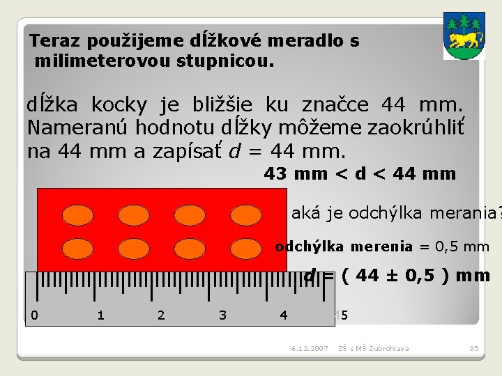 Teraz použijeme dĺžkové meradlo s milimeterovou stupnicou. dĺžka kocky je bližšie ku značce 44