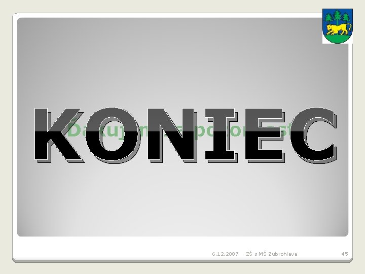 KONIEC Ďakujem za pozornosť. 6. 12. 2007 ZŠ s MŠ Zubrohlava 45 