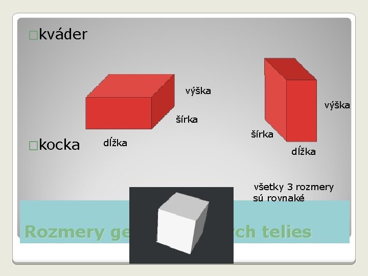 �kváder výška šírka �kocka dĺžka šírka dĺžka všetky 3 rozmery sú rovnaké Rozmery geometerických