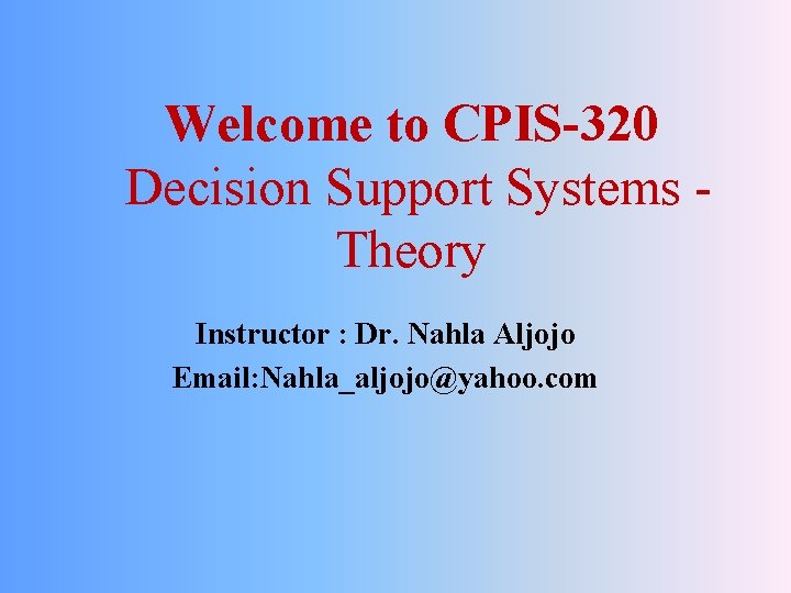 Welcome to CPIS-320 Decision Support Systems - Theory Instructor : Dr. Nahla Aljojo Email: