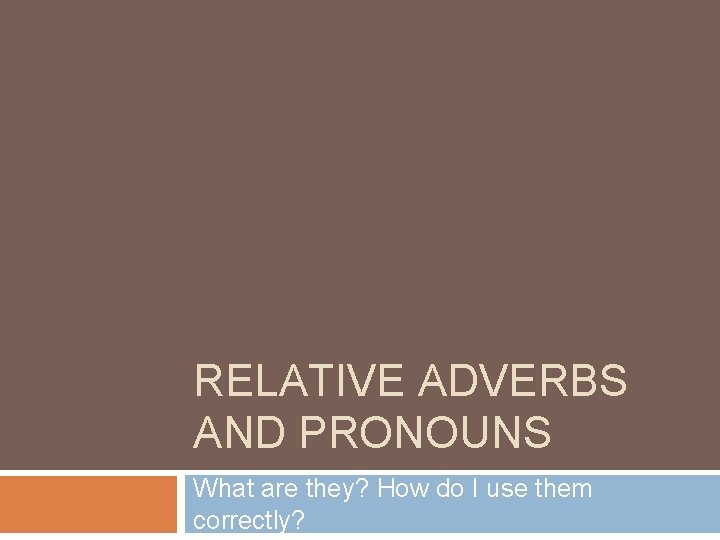 RELATIVE ADVERBS AND PRONOUNS What are they? How do I use them correctly? 