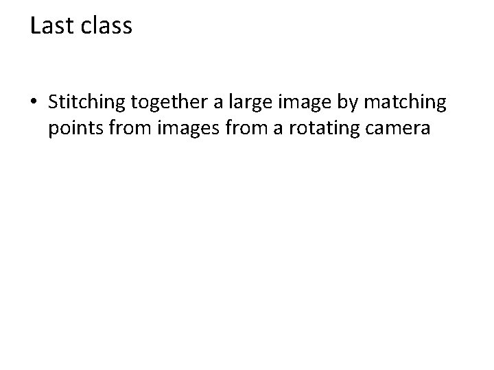 Last class • Stitching together a large image by matching points from images from