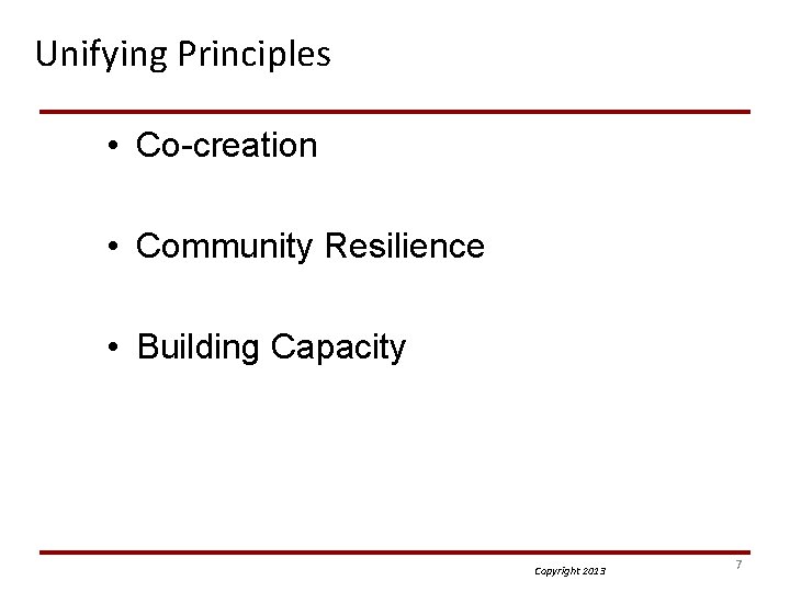 Unifying Principles • Co-creation • Community Resilience • Building Capacity Copyright 2013 7 