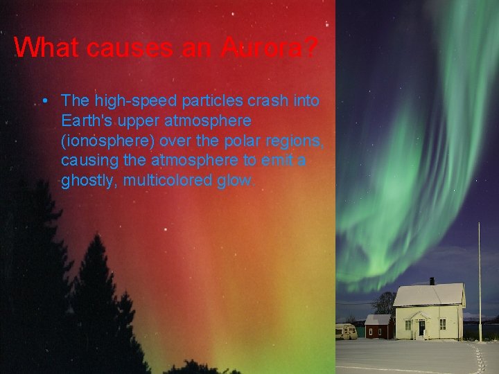 What causes an Aurora? • The high-speed particles crash into Earth's upper atmosphere (ionosphere)