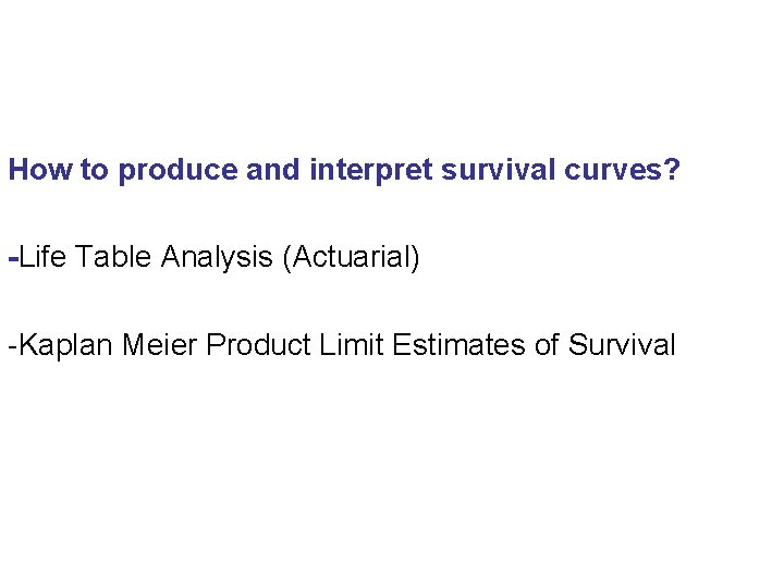 How to produce and interpret survival curves? -Life Table Analysis (Actuarial) -Kaplan Meier Product