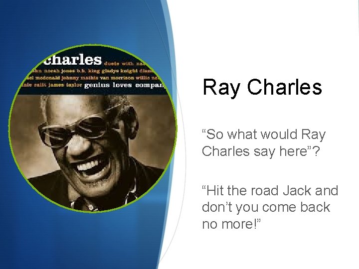 Ray Charles “So what would Ray Charles say here”? “Hit the road Jack and