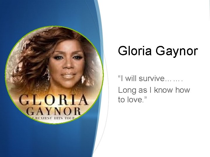 Gloria Gaynor “I will survive……. Long as I know how to love. ” 