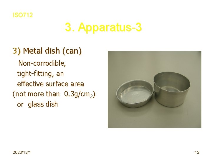 ISO 712 3. Apparatus-3 3) Metal dish (can) 　Non-corrodible, tight-fitting, an effective surface area