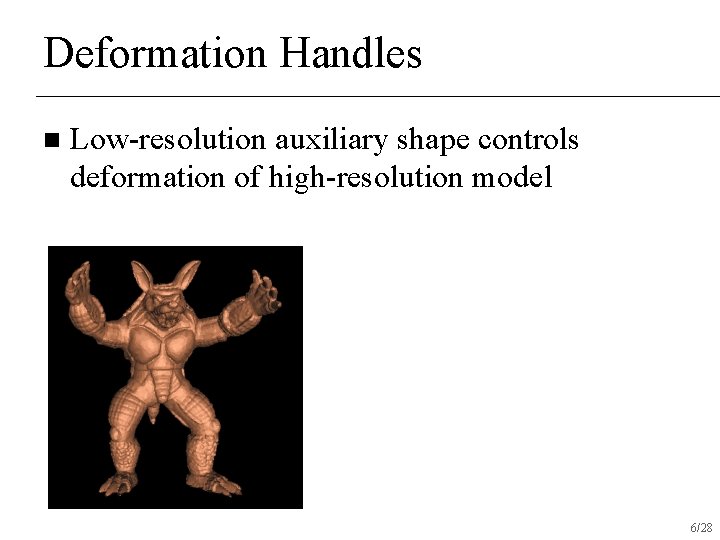 Deformation Handles n Low-resolution auxiliary shape controls deformation of high-resolution model 6/28 Deformation Handles n Low-resolution auxiliary shape controls deformation of high-resolution model 6/28