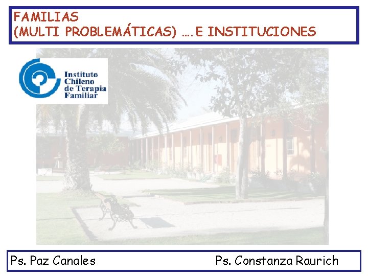 FAMILIAS (MULTI PROBLEMÁTICAS) …. E INSTITUCIONES Ps. Paz Canales Ps. Constanza Raurich 