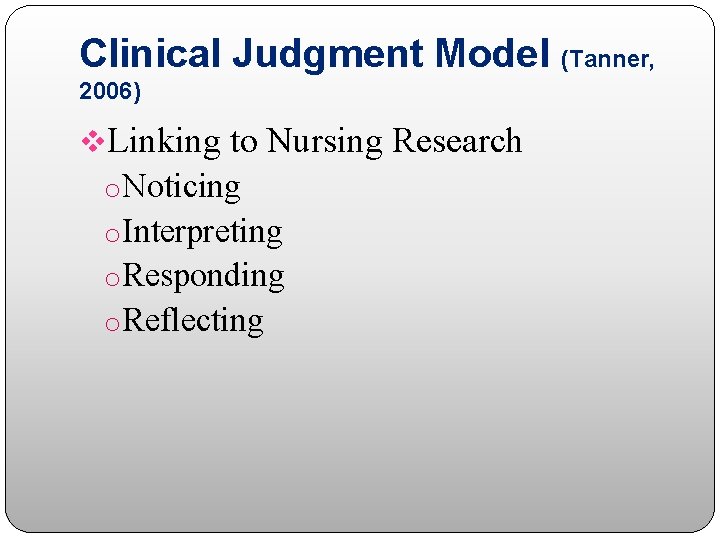 Clinical Judgment Model (Tanner, 2006) v. Linking to Nursing Research o. Noticing o. Interpreting