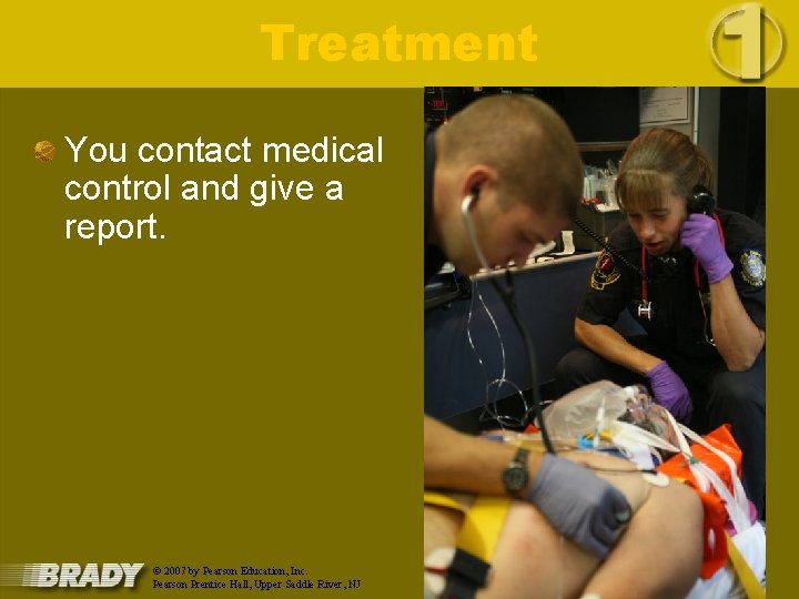 Treatment You contact medical control and give a report. © 2007 by Pearson Education,