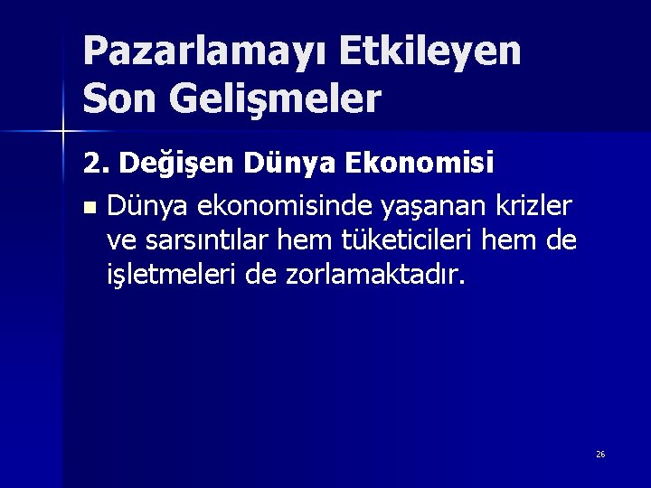 Pazarlamayı Etkileyen Son Gelişmeler 2. Değişen Dünya Ekonomisi n Dünya ekonomisinde yaşanan krizler ve