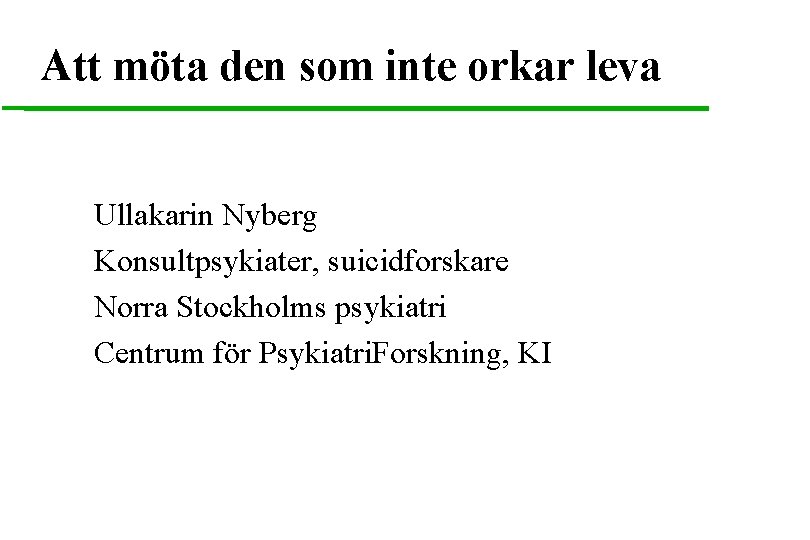 Att möta den som inte orkar leva Ullakarin Nyberg Konsultpsykiater, suicidforskare Norra Stockholms psykiatri