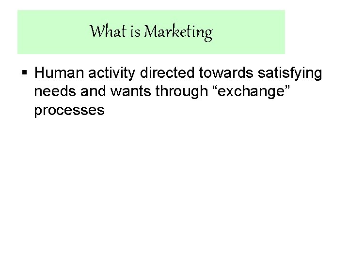 What is Marketing § Human activity directed towards satisfying needs and wants through “exchange”