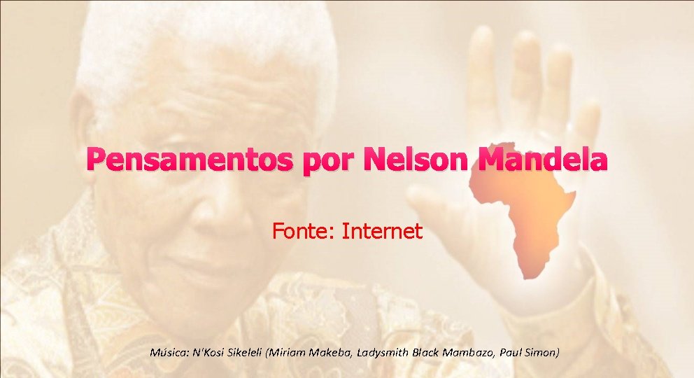 Pensamentos por Nelson Mandela Fonte: Internet Música: N'Kosi Sikeleli (Miriam Makeba, Ladysmith Black Mambazo,