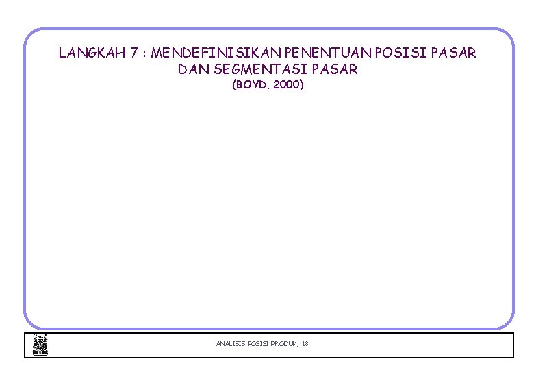 LANGKAH 7 : MENDEFINISIKAN PENENTUAN POSISI PASAR DAN SEGMENTASI PASAR (BOYD, 2000) ANALISIS POSISI LANGKAH 7 : MENDEFINISIKAN PENENTUAN POSISI PASAR DAN SEGMENTASI PASAR (BOYD, 2000) ANALISIS POSISI