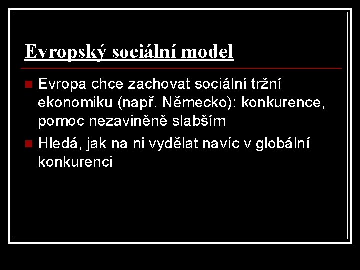 Evropský sociální model Evropa chce zachovat sociální tržní ekonomiku (např. Německo): konkurence, pomoc nezaviněně Evropský sociální model Evropa chce zachovat sociální tržní ekonomiku (např. Německo): konkurence, pomoc nezaviněně