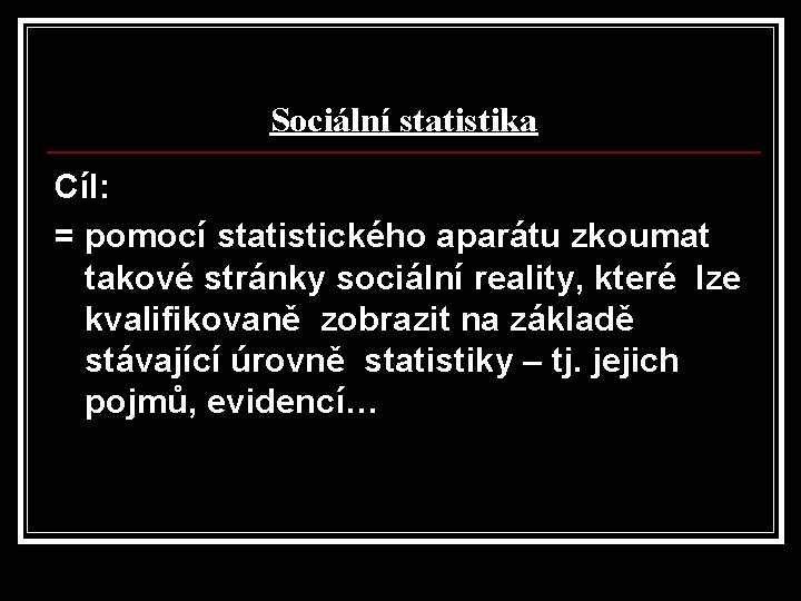 Sociální statistika Cíl: = pomocí statistického aparátu zkoumat takové stránky sociální reality, které lze Sociální statistika Cíl: = pomocí statistického aparátu zkoumat takové stránky sociální reality, které lze