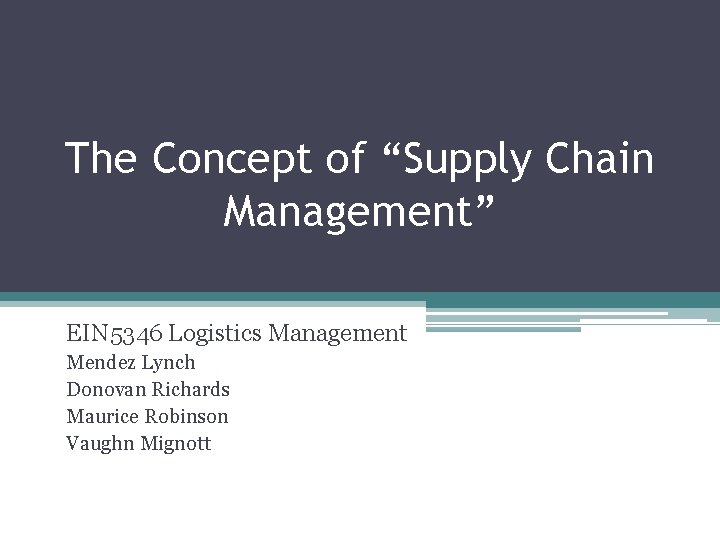 The Concept of “Supply Chain Management” EIN 5346 Logistics Management Mendez Lynch Donovan Richards