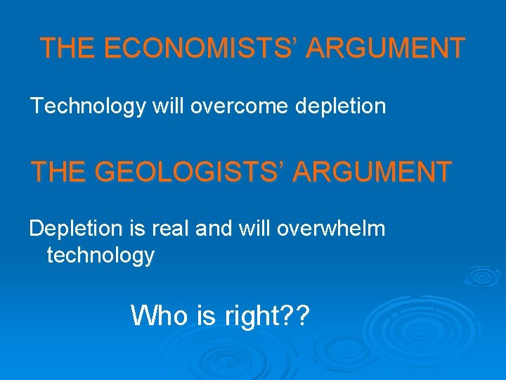 THE ECONOMISTS’ ARGUMENT Technology will overcome depletion THE GEOLOGISTS’ ARGUMENT Depletion is real and THE ECONOMISTS’ ARGUMENT Technology will overcome depletion THE GEOLOGISTS’ ARGUMENT Depletion is real and