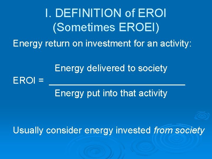 I. DEFINITION of EROI (Sometimes EROEI) Energy return on investment for an activity: Energy I. DEFINITION of EROI (Sometimes EROEI) Energy return on investment for an activity: Energy