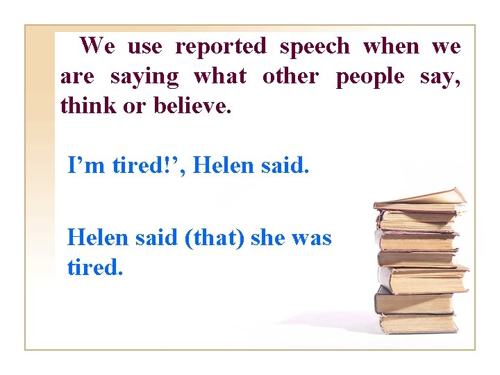 We use reported speech when we are saying what other people say, think or
