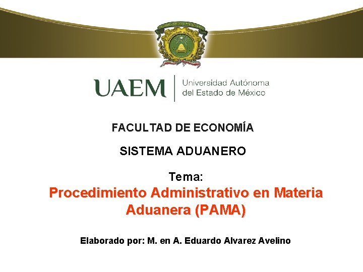 FACULTAD DE ECONOMÍA SISTEMA ADUANERO Tema: Procedimiento Administrativo en Materia Aduanera (PAMA) Elaborado por: