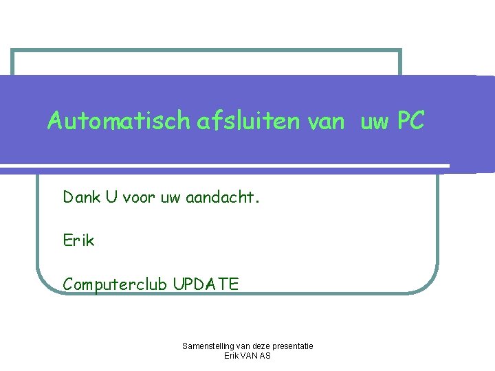 Automatisch afsluiten van uw PC Dank U voor uw aandacht. Erik Computerclub UPDATE Samenstelling