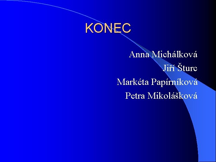 KONEC Anna Michálková Jiří Šturc Markéta Papírníková Petra Mikolášková 