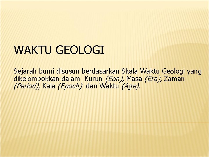 WAKTU GEOLOGI Sejarah bumi disusun berdasarkan Skala Waktu Geologi yang dikelompokkan dalam Kurun (Eon),