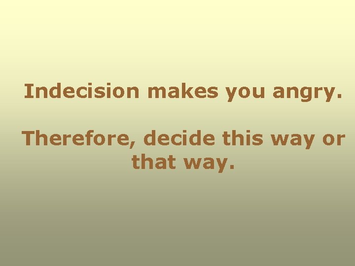 Indecision makes you angry. Therefore, decide this way or that way. 