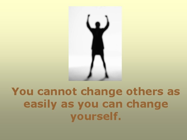 You cannot change others as easily as you can change yourself. 
