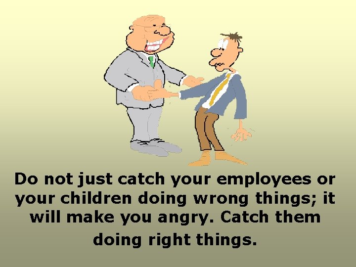 Do not just catch your employees or your children doing wrong things; it will