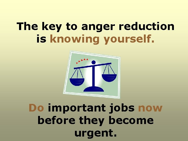 The key to anger reduction is knowing yourself. Do important jobs now before they