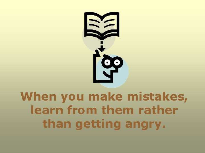 When you make mistakes, learn from them rather than getting angry. 