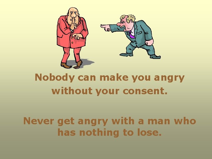 Nobody can make you angry without your consent. Never get angry with a man