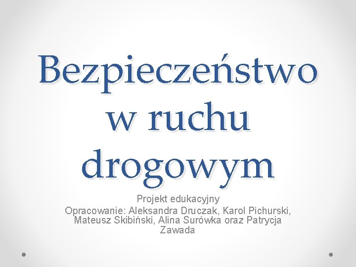 Bezpieczeństwo w ruchu drogowym Projekt edukacyjny Opracowanie: Aleksandra Druczak, Karol Pichurski, Mateusz Skibiński, Alina