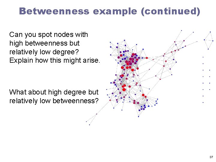 Betweenness example (continued) Can you spot nodes with high betweenness but relatively low degree?