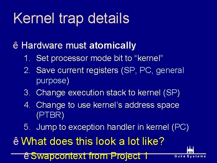 Kernel trap details ê Hardware must atomically 1. Set processor mode bit to “kernel”