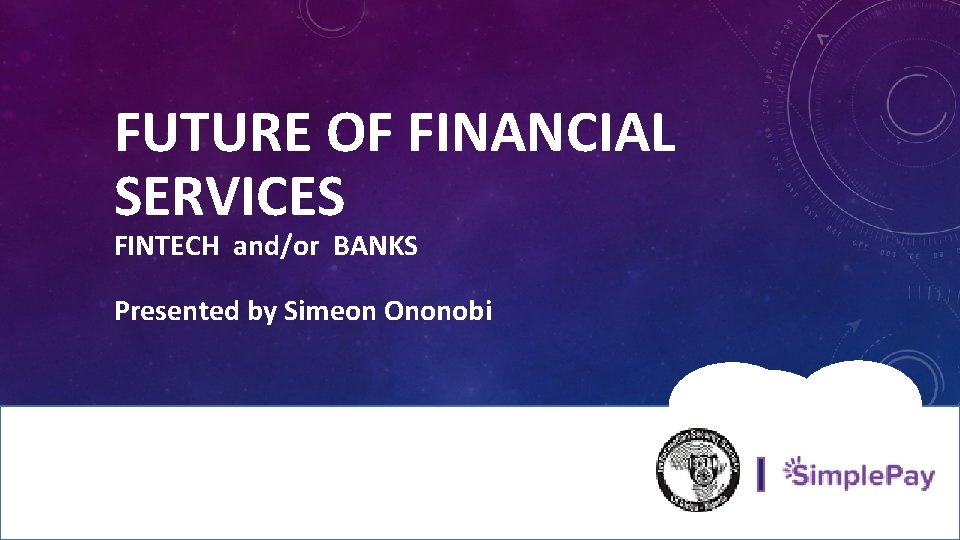 FUTURE OF FINANCIAL SERVICES FINTECH and/or BANKS Presented by Simeon Ononobi 