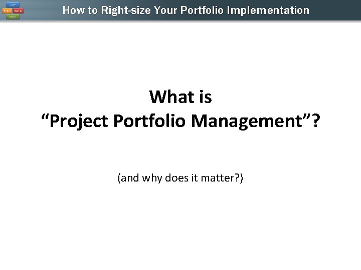 How to Right-size Your Portfolio Implementation What is “Project Portfolio Management”? (and why does