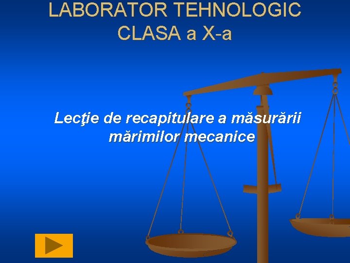 LABORATOR TEHNOLOGIC CLASA a X-a Lecţie de recapitulare a măsurării mărimilor mecanice 