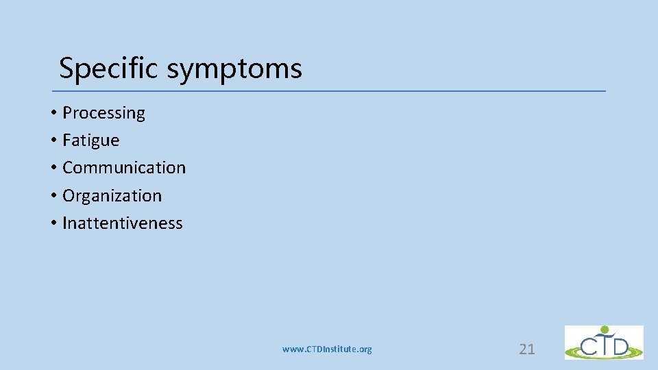 Specific symptoms • Processing • Fatigue • Communication • Organization • Inattentiveness www. CTDInstitute. Specific symptoms • Processing • Fatigue • Communication • Organization • Inattentiveness www. CTDInstitute.