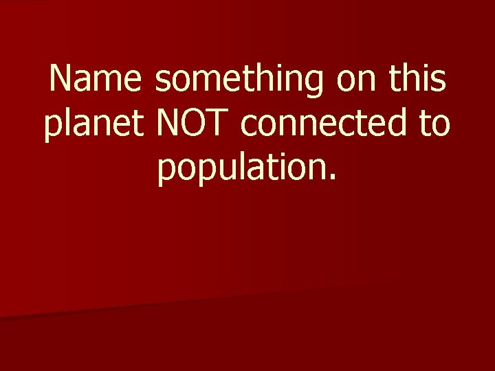 Name something on this planet NOT connected to population. Name something on this planet NOT connected to population.