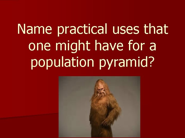 Name practical uses that one might have for a population pyramid? Name practical uses that one might have for a population pyramid?