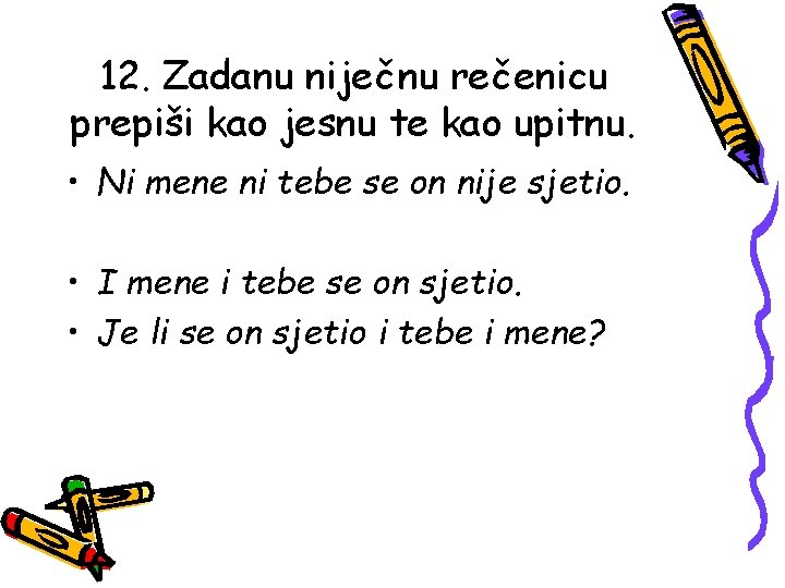 12. Zadanu niječnu rečenicu prepiši kao jesnu te kao upitnu. • Ni mene ni